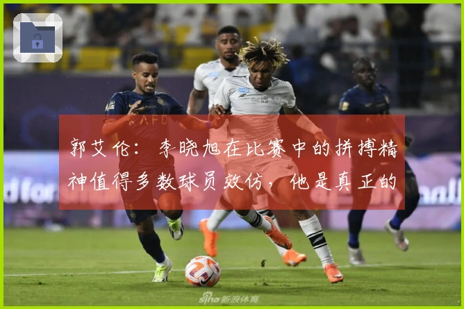 郭艾伦：李晓旭在比赛中的拼搏精神值得多数球员效仿，他是真正的热爱者