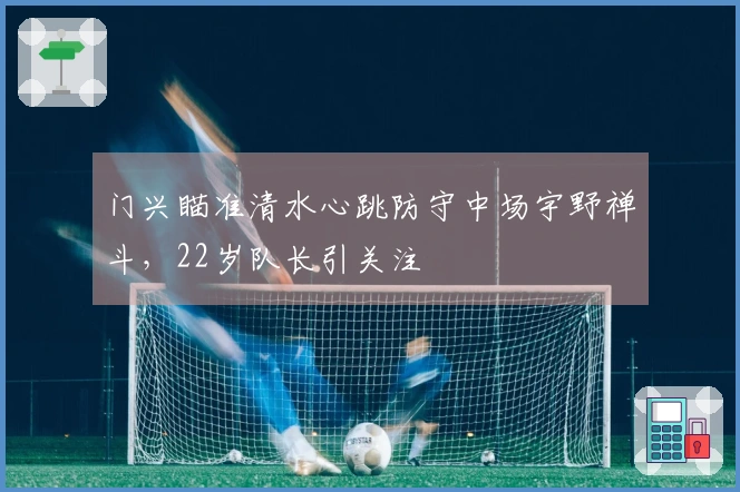 门兴瞄准清水心跳防守中场宇野禅斗，22岁队长引关注