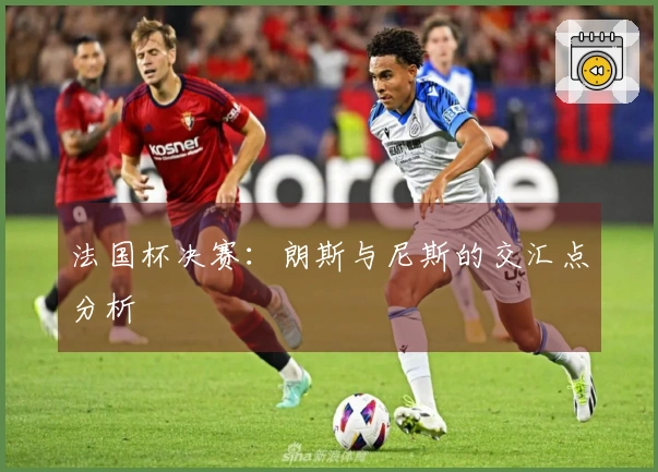 法国杯决赛：朗斯与尼斯的交汇点分析