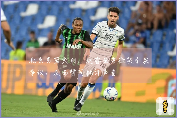 北京男篮失利，赵睿面带微笑引发争议，反而赞同批评声音